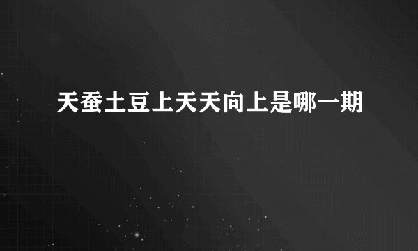 天蚕土豆上天天向上是哪一期