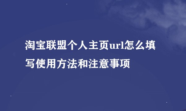 淘宝联盟个人主页url怎么填写使用方法和注意事项