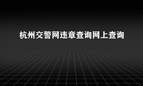杭州交警网违章查询网上查询