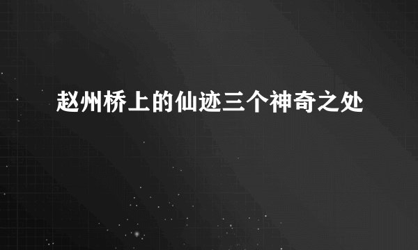 赵州桥上的仙迹三个神奇之处