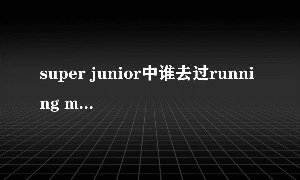 super junior中谁去过running man，都去了几次？比方说希澈去了两次，有日期就更