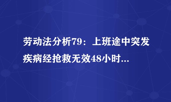 劳动法分析79：上班途中突发疾病经抢救无效48小时内死亡是不是工伤？