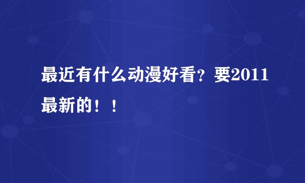 最近有什么动漫好看？要2011最新的！！