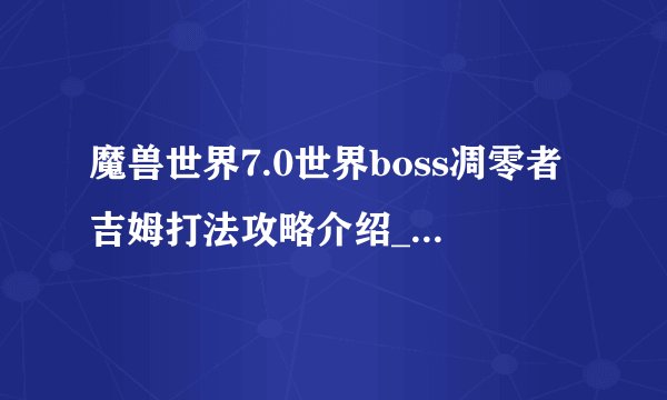 魔兽世界7.0世界boss凋零者吉姆打法攻略介绍_魔兽世界7.0世界boss凋零者吉姆打法攻略是什么