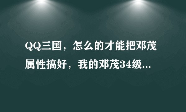 QQ三国，怎么的才能把邓茂属性搞好，我的邓茂34级了，只有法攻尚可，配合绿平庸
