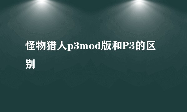 怪物猎人p3mod版和P3的区别