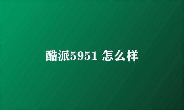 酷派5951 怎么样