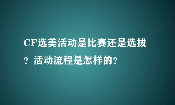CF选美活动是比赛还是选拔？活动流程是怎样的？