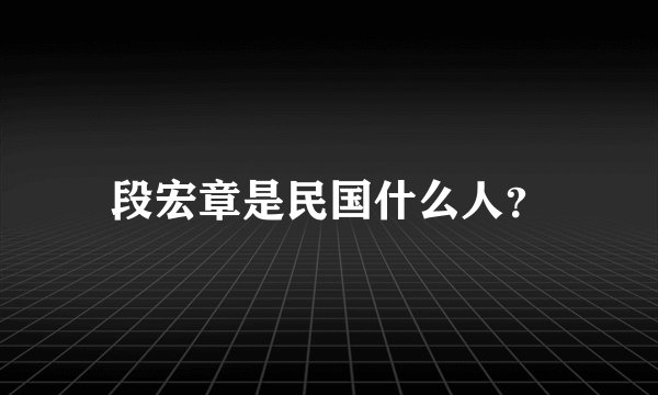 段宏章是民国什么人?