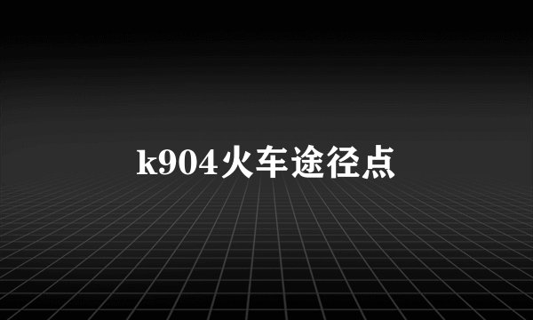k904火车途径点