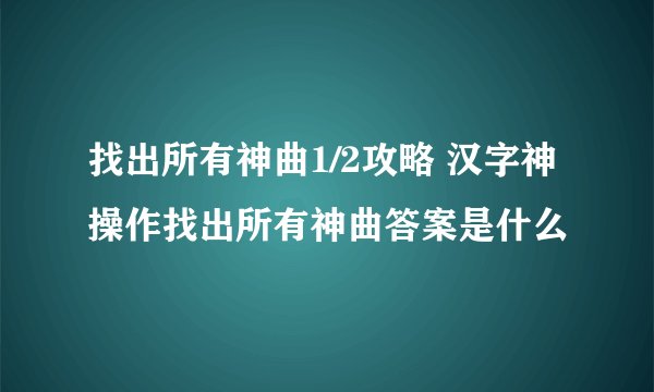 找出所有神曲1/2攻略 汉字神操作找出所有神曲答案是什么