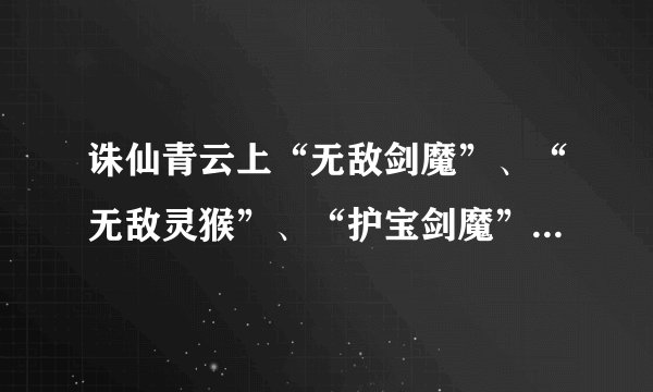 诛仙青云上“无敌剑魔”、“无敌灵猴”、“护宝剑魔”的具体位置在哪里？
