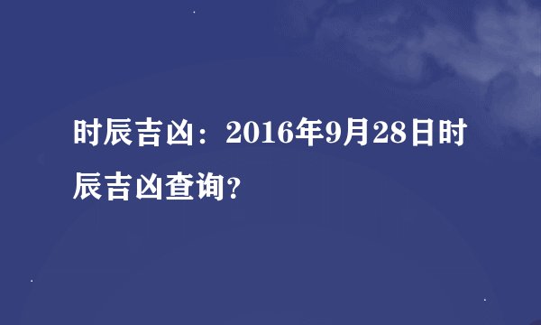 时辰吉凶：2016年9月28日时辰吉凶查询？