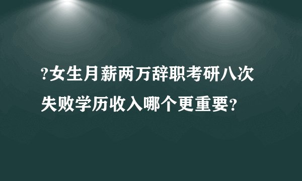 ?女生月薪两万辞职考研八次失败学历收入哪个更重要？