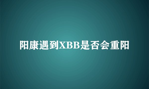 阳康遇到XBB是否会重阳