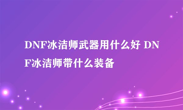 DNF冰洁师武器用什么好 DNF冰洁师带什么装备