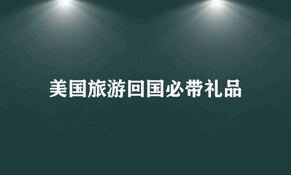美国旅游回国必带礼品