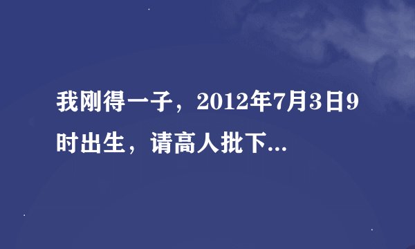 我刚得一子，2012年7月3日9时出生，请高人批下五行、八字，谢谢。