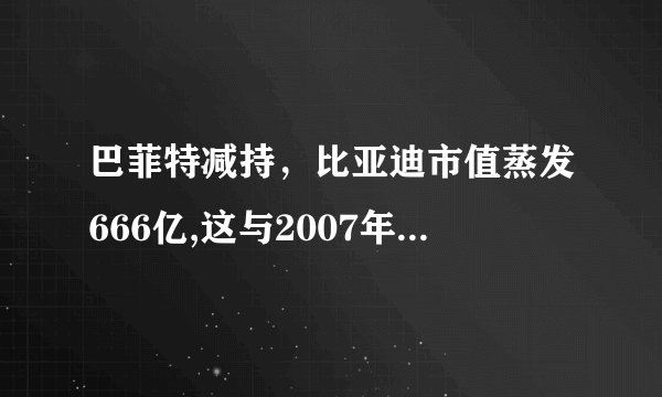 巴菲特减持，比亚迪市值蒸发666亿,这与2007年，减持中石油异曲同工