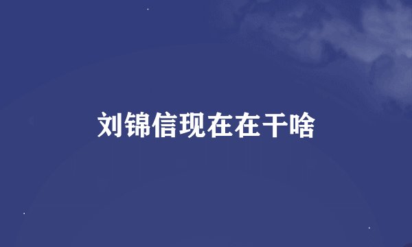 刘锦信现在在干啥
