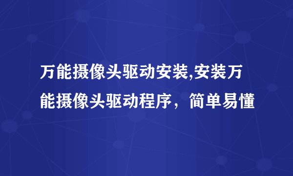 万能摄像头驱动安装,安装万能摄像头驱动程序，简单易懂