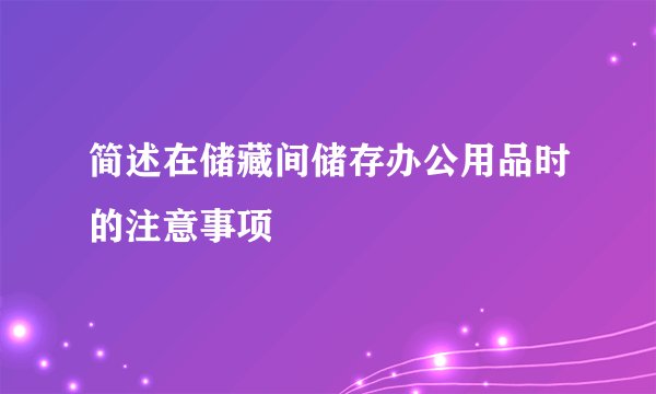 简述在储藏间储存办公用品时的注意事项