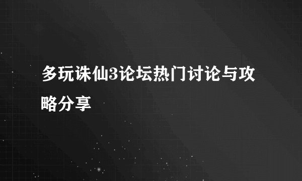 多玩诛仙3论坛热门讨论与攻略分享