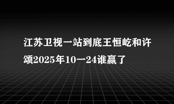 江苏卫视一站到底王恒屹和许颂2025年10一24谁赢了