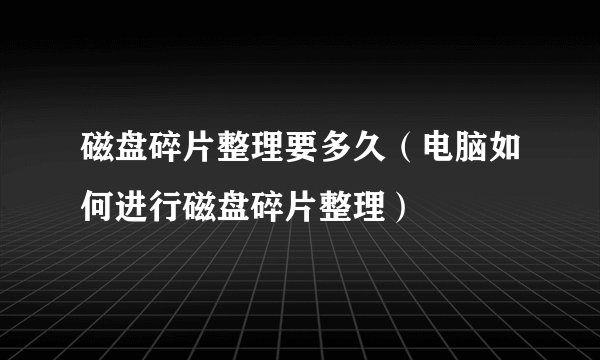 磁盘碎片整理要多久（电脑如何进行磁盘碎片整理）
