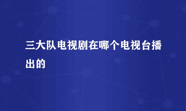 三大队电视剧在哪个电视台播出的