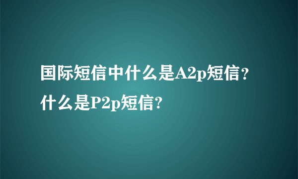 国际短信中什么是A2p短信？什么是P2p短信?