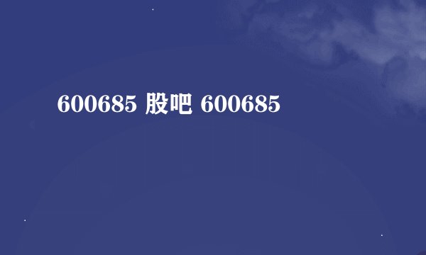 600685 股吧 600685