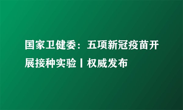 国家卫健委：五项新冠疫苗开展接种实验丨权威发布