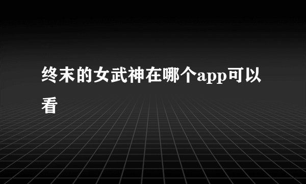 终末的女武神在哪个app可以看