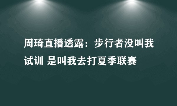 周琦直播透露：步行者没叫我试训 是叫我去打夏季联赛