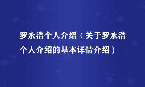 罗永浩个人介绍（关于罗永浩个人介绍的基本详情介绍）