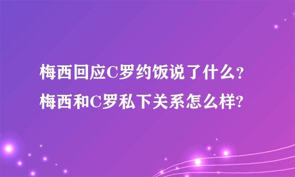 梅西回应C罗约饭说了什么？梅西和C罗私下关系怎么样?