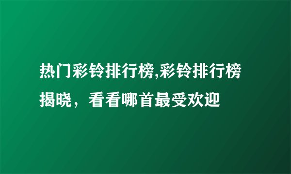 热门彩铃排行榜,彩铃排行榜揭晓，看看哪首最受欢迎