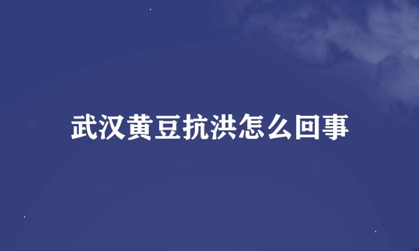 武汉黄豆抗洪怎么回事