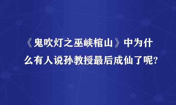 《鬼吹灯之巫峡棺山》中为什么有人说孙教授最后成仙了呢?