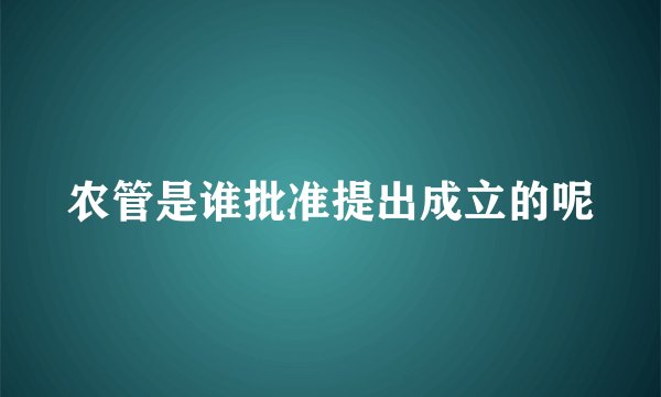 农管是谁批准提出成立的呢