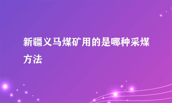 新疆义马煤矿用的是哪种采煤方法