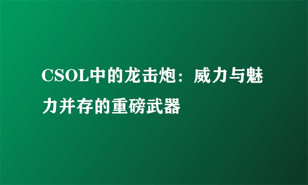 CSOL中的龙击炮：威力与魅力并存的重磅武器