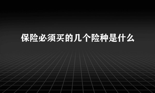 保险必须买的几个险种是什么