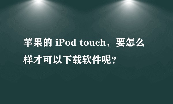 苹果的 iPod touch，要怎么样才可以下载软件呢？