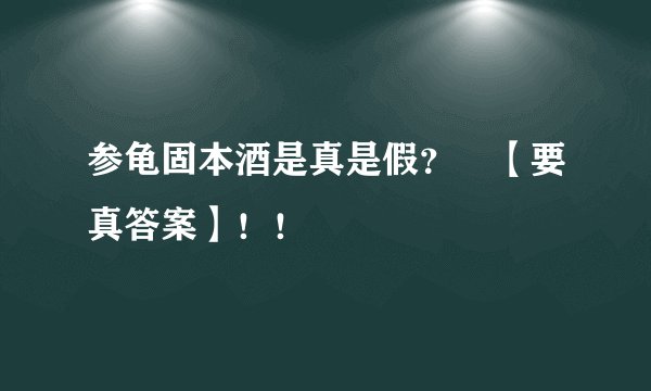 参龟固本酒是真是假？ 【要真答案】！！