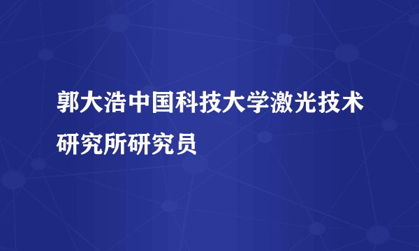 郭大浩中国科技大学激光技术研究所研究员