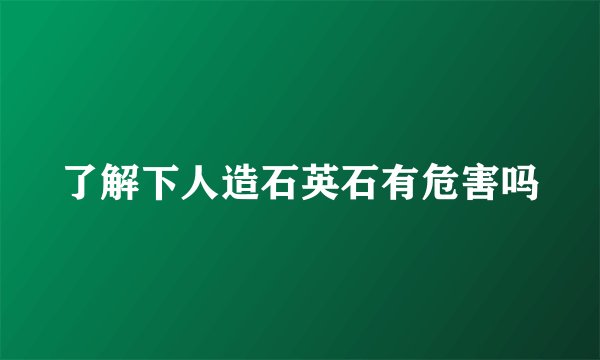 了解下人造石英石有危害吗