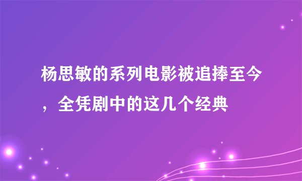 杨思敏的系列电影被追捧至今，全凭剧中的这几个经典