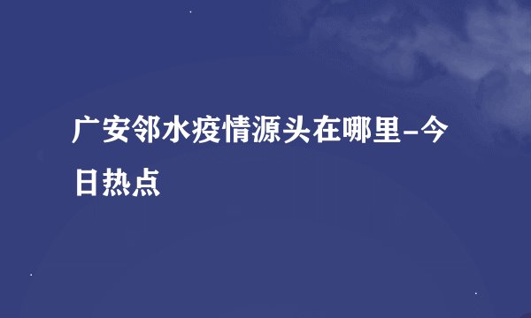 广安邻水疫情源头在哪里-今日热点
